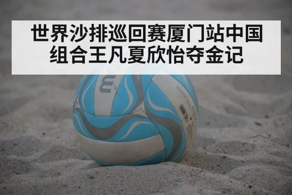世界沙排巡回赛厦门站中国组合王凡夏欣怡夺金记