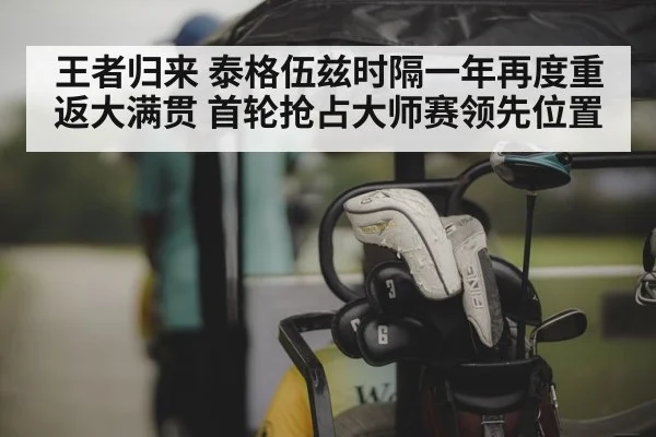 王者归来 泰格伍兹时隔一年再度重返大满贯 首轮抢占大师赛领先位置