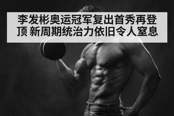 李发彬奥运冠军复出首秀再登顶 新周期统治力依旧令人窒息