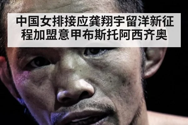 中国女排接应龚翔宇留洋新征程加盟意甲布斯托阿西齐奥