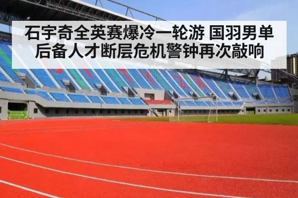 石宇奇全英赛爆冷一轮游 国羽男单后备人才断层危机警钟再次敲响