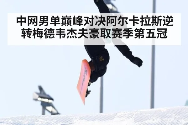 中网男单巅峰对决阿尔卡拉斯逆转梅德韦杰夫豪取赛季第五冠
